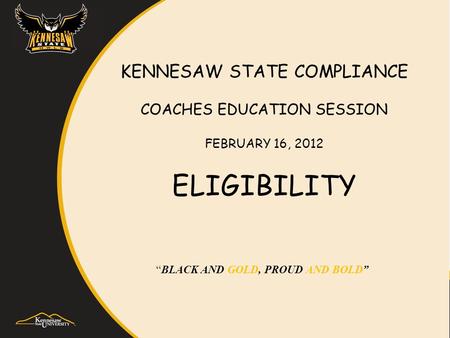 KENNESAW STATE COMPLIANCE COACHES EDUCATION SESSION FEBRUARY 16, 2012 ELIGIBILITY “BLACK AND GOLD, PROUD AND BOLD”
