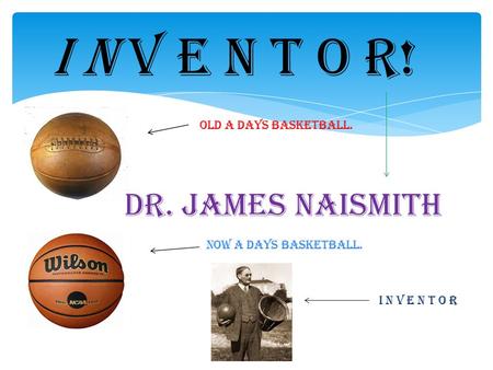 NOW A DAYS BASKETBALL. OLD A DAYS BASKETBALL. DR. JAMES NAISMITH I N V E N T O R! I N V E N T O R.