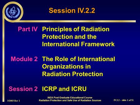 3/2003 Rev 1 IV.2.2 – slide 1 of 51 Part IVPrinciples of Radiation Protection and the International Framework Module 2The Role of International Organizations.