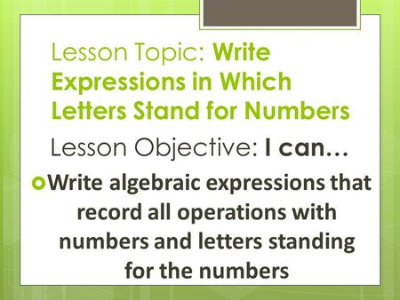 Lesson Topic: Write Expressions in Which Letters Stand for Numbers Lesson Objective: I can…  Write algebraic expressions that record all operations with.