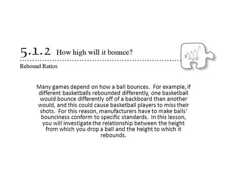 Many games depend on how a ball bounces. For example, if different basketballs rebounded differently, one basketball would bounce differently off of a.