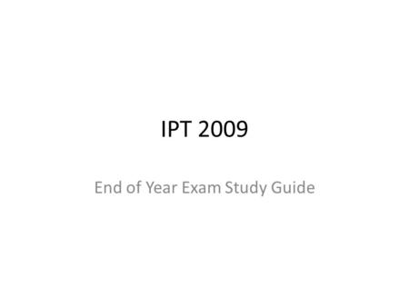 IPT 2009 End of Year Exam Study Guide. How to use this study guide This guide needs to be used with the course text, notes from class and the internet.