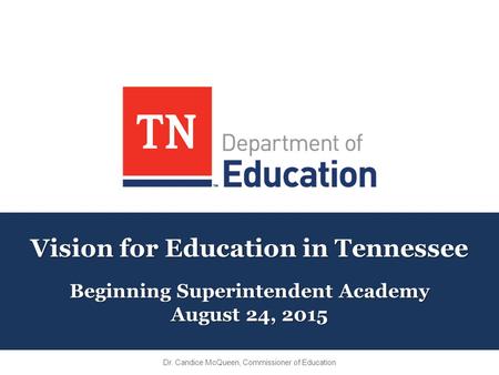 Vision for Education in Tennessee Beginning Superintendent Academy August 24, 2015 Dr. Candice McQueen, Commissioner of Education.