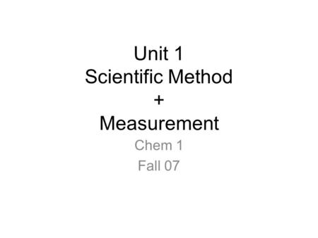 Unit 1 Scientific Method + Measurement Chem 1 Fall 07.
