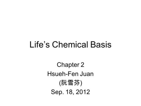 Life’s Chemical Basis Chapter 2 Hsueh-Fen Juan ( 阮雪芬 ) Sep. 18, 2012.