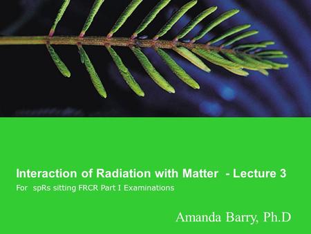 Amanda Barry, Ph.D Interaction of Radiation with Matter - Lecture 3