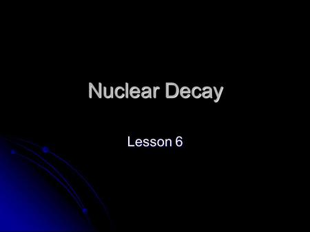 Nuclear Decay Lesson 6. Objectives You will be able to write nuclear decay reactions You will be able to write nuclear decay reactions.