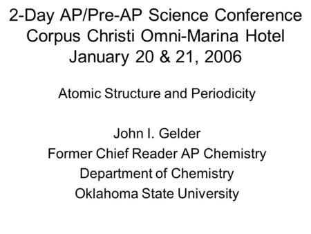 2-Day AP/Pre-AP Science Conference Corpus Christi Omni-Marina Hotel January 20 & 21, 2006 Atomic Structure and Periodicity John I. Gelder Former Chief.