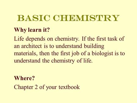 Basic chemistry Why learn it? Life depends on chemistry. If the first task of an architect is to understand building materials, then the first job of a.