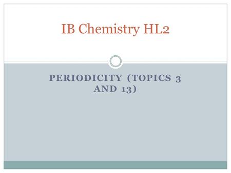 PERIODICITY (TOPICS 3 AND 13) IB Chemistry HL2. Review: Periodic table, Physical and Chemical Properties of elements (Topic 3) Describe the arrangement.