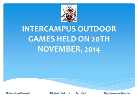 INTERCAMPUS OUTDOOR GAMES HELD ON 20TH NOVEMBER, 2014 University of Nairobi ISO 9001:2008 1 Certified