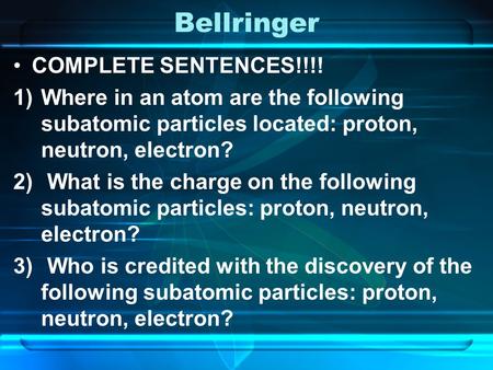 Bellringer COMPLETE SENTENCES!!!! 1)Where in an atom are the following subatomic particles located: proton, neutron, electron? 2) What is the charge on.