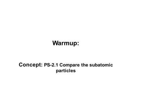 Warmup: Concept: PS-2.1 Compare the subatomic particles.