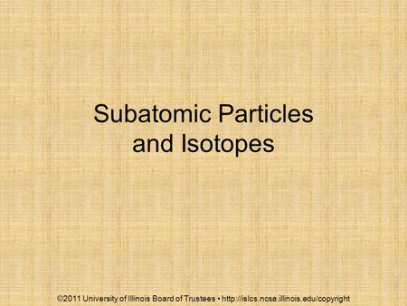 Subatomic Particles and Isotopes ©2011 University of Illinois Board of Trustees