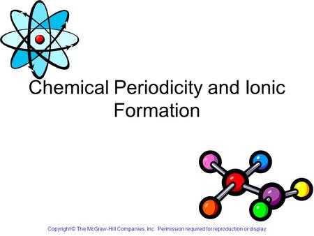 Chemical Periodicity and Ionic Formation Copyright © The McGraw-Hill Companies, Inc. Permission required for reproduction or display.