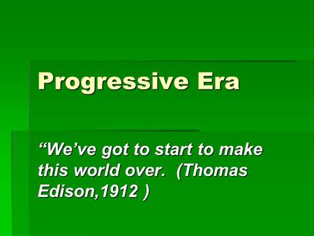 Progressive Era “We’ve got to start to make this world over. (Thomas Edison,1912 )