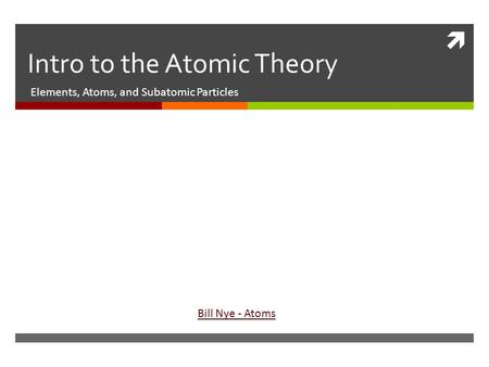  Intro to the Atomic Theory Elements, Atoms, and Subatomic Particles Bill Nye - Atoms.