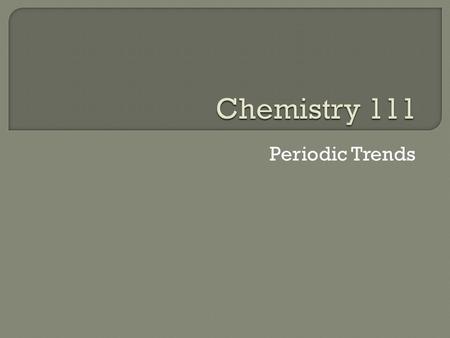Chemistry 111 Periodic Trends.