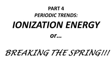 PART 4 PERIODIC TRENDS: IONIZATION ENERGY or… BREAKING THE SPRING!!!