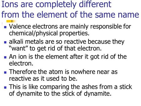 Ions are completely different from the element of the same name Valence electrons are mainly responsible for chemical/physical properties. alkali metals.
