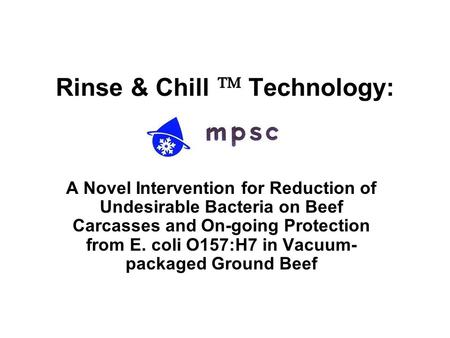 Rinse & Chill  Technology: A Novel Intervention for Reduction of Undesirable Bacteria on Beef Carcasses and On-going Protection from E. coli O157:H7 in.