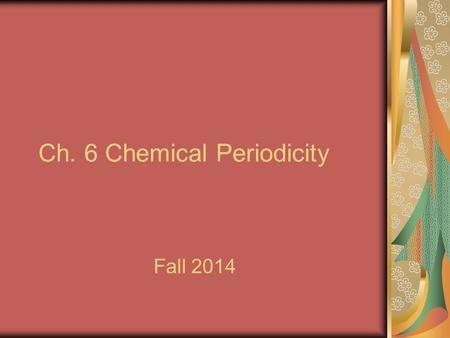 Ch. 6 Chemical Periodicity Fall 2014. I. Organizing the Elements A. The Periodic Table Revisited 1. Dmitri Mendeleev arranged the elements in 1871. 2.