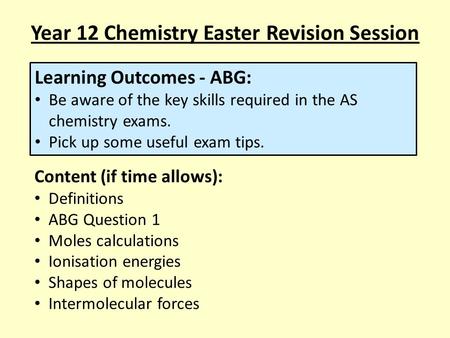 Year 12 Chemistry Easter Revision Session Learning Outcomes - ABG: Be aware of the key skills required in the AS chemistry exams. Pick up some useful exam.
