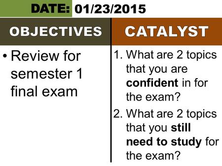 Review for semester 1 final exam 1.What are 2 topics that you are confident in for the exam? 2.What are 2 topics that you still need to study for the exam?