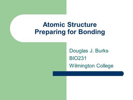 Atomic Structure Preparing for Bonding Douglas J. Burks BIO231 Wilmington College.