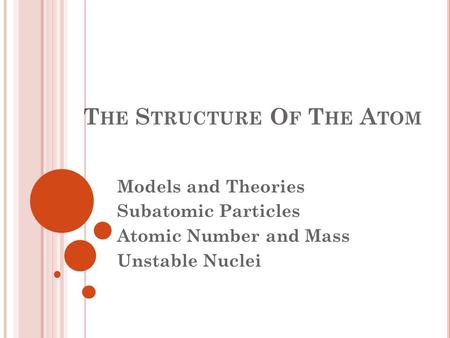T HE S TRUCTURE O F T HE A TOM Models and Theories Subatomic Particles Atomic Number and Mass Unstable Nuclei.