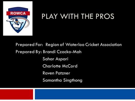 PLAY WITH THE PROS Prepared For: Region of Waterloo Cricket Association Prepared By: Brandi Czacko-Mah Sahar Aspari Charlotte McCord Raven Patzner Samantha.