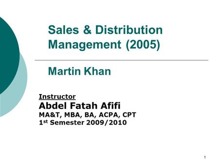 1 Sales & Distribution Management (2005) Martin Khan Instructor Abdel Fatah Afifi MA&T, MBA, BA, ACPA, CPT 1 st Semester 2009/2010.