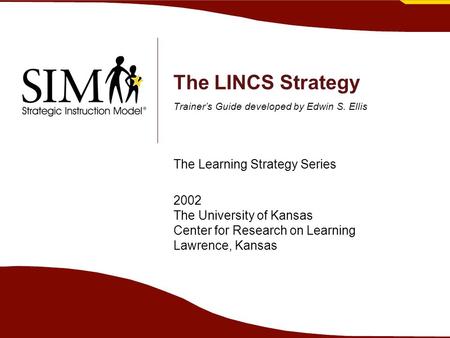The LINCS Strategy Trainer’s Guide developed by Edwin S. Ellis The Learning Strategy Series 2002 The University of Kansas Center for Research on Learning.