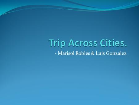 - Marisol Robles & Luis Gonzalez. Cities Visited Los Angeles, CA Las Vegas, NV San Jose, CA Seattle, WA Salt lake city, Utah Chicago, IL Cincinnati, Oh.