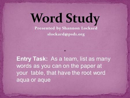 Presented by Shannon Lockard Entry Task: As a team, list as many words as you can on the paper at your table, that have the root word.