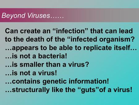 Beyond Viruses…… Can create an “infection” that can lead to the death of the “infected organism? …appears to be able to replicate itself… …is not a bacteria!