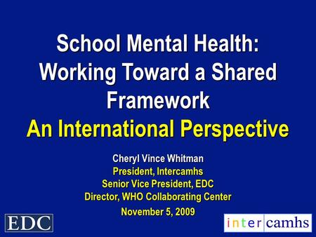 School Mental Health: Working Toward a Shared Framework An International Perspective Cheryl Vince Whitman President, Intercamhs Senior Vice President,