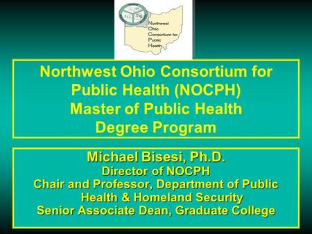 Northwest Ohio Consortium for Public Health (NOCPH) Master of Public Health Degree Program Michael Bisesi, Ph.D. Director of NOCPH Chair and Professor,