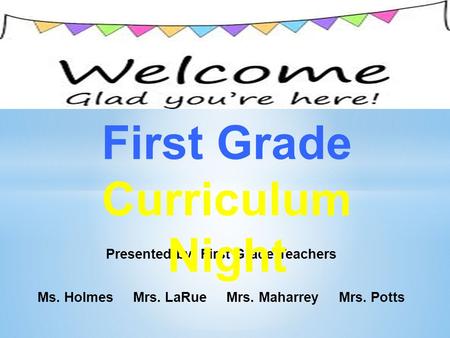 Presented by: First Grade Teachers Ms. Holmes Mrs. LaRue Mrs. Maharrey Mrs. Potts First Grade Curriculum Night.