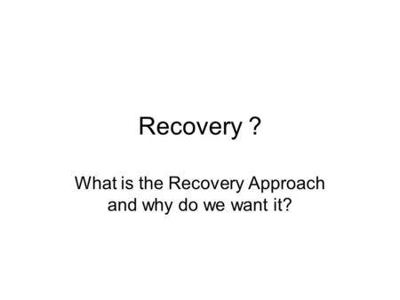 Recovery ? What is the Recovery Approach and why do we want it?