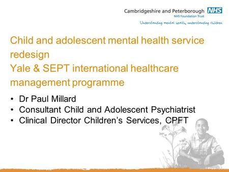 Child and adolescent mental health service redesign Yale & SEPT international healthcare management programme Dr Paul Millard Consultant Child and Adolescent.