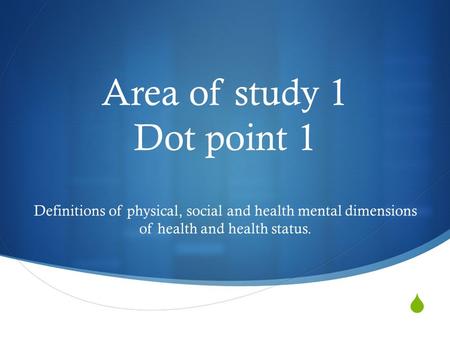 Area of study 1 Dot point 1 Definitions of physical, social and health mental dimensions of health and health status.