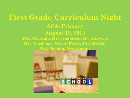First Grade Curriculum Night ACA- Primary August 19, 2013 Mrs. Alvarado, Mrs. Anderson, Ms. Attaway, Mrs. Cardenas, Mrs. Jeffreys, Mrs. Marsic, Mrs. Partain,