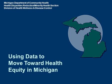 Using Data to Move Toward Health Equity in Michigan Michigan Department of Community Health Health Disparities Reduction/Minority Health Section Division.