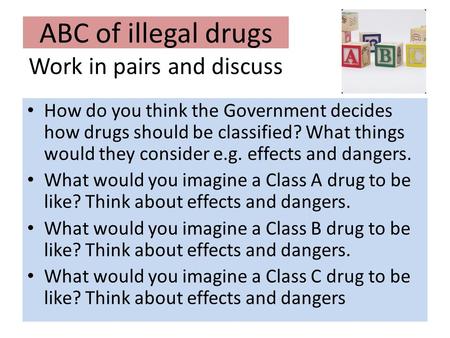 ABC of illegal drugs Work in pairs and discuss How do you think the Government decides how drugs should be classified? What things would they consider.