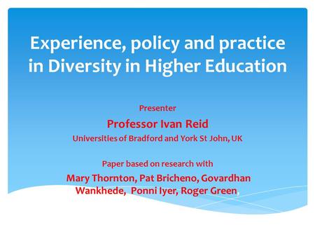 Experience, policy and practice in Diversity in Higher Education Presenter Professor Ivan Reid Universities of Bradford and York St John, UK Paper based.