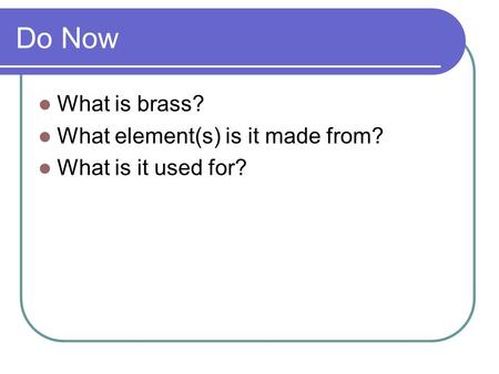 Do Now What is brass? What element(s) is it made from? What is it used for?