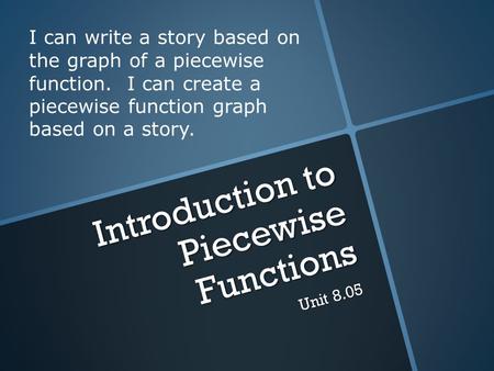 Introduction to Piecewise Functions Unit 8.05 I can write a story based on the graph of a piecewise function. I can create a piecewise function graph based.