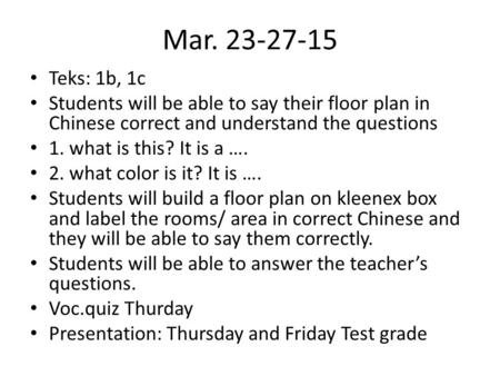 Mar. 23-27-15 Teks: 1b, 1c Students will be able to say their floor plan in Chinese correct and understand the questions 1. what is this? It is a …. 2.