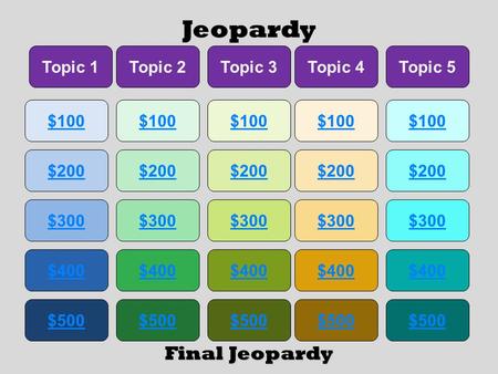 Jeopardy $100 Topic 1Topic 2Topic 3Topic 4Topic 5 $200 $300 $400 $500 $400 $300 $200 $100 $500 $400 $300 $200 $100 $500 $400 $300 $200 $100 $500 $400.